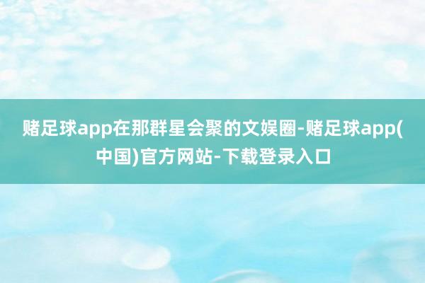 赌足球app在那群星会聚的文娱圈-赌足球app(中国)官方网站-下载登录入口