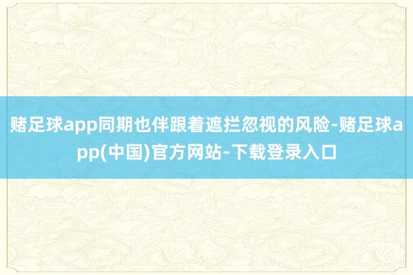 赌足球app同期也伴跟着遮拦忽视的风险-赌足球app(中国)官方网站-下载登录入口