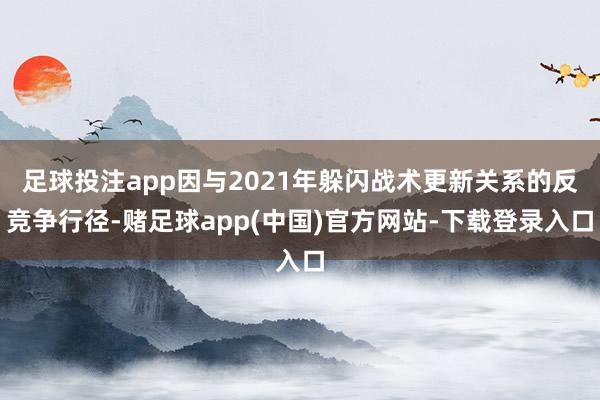 足球投注app因与2021年躲闪战术更新关系的反竞争行径-赌足球app(中国)官方网站-下载登录入口