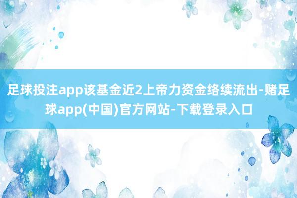 足球投注app该基金近2上帝力资金络续流出-赌足球app(中国)官方网站-下载登录入口