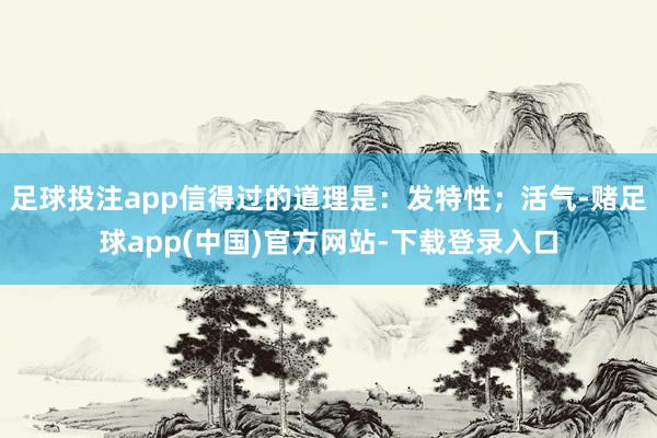 足球投注app信得过的道理是：发特性；活气-赌足球app(中国)官方网站-下载登录入口