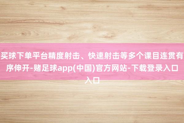 买球下单平台精度射击、快速射击等多个课目连贯有序伸开-赌足球app(中国)官方网站-下载登录入口