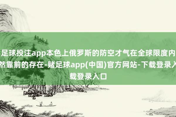 足球投注app本色上俄罗斯的防空才气在全球限度内亦然靠前的存在-赌足球app(中国)官方网站-下载登录入口