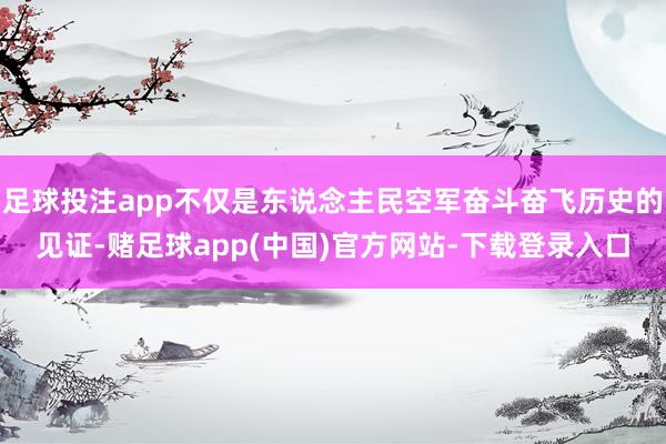 足球投注app不仅是东说念主民空军奋斗奋飞历史的见证-赌足球app(中国)官方网站-下载登录入口