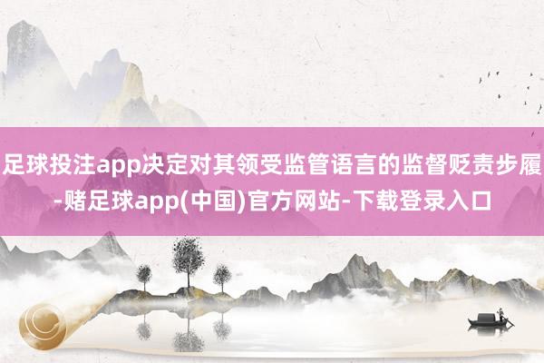 足球投注app决定对其领受监管语言的监督贬责步履-赌足球app(中国)官方网站-下载登录入口