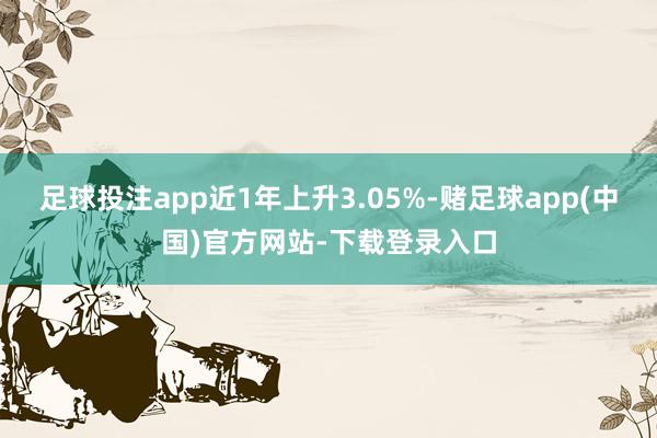 足球投注app近1年上升3.05%-赌足球app(中国)官方网站-下载登录入口
