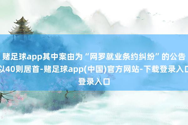 赌足球app其中案由为“网罗就业条约纠纷”的公告以40则居首-赌足球app(中国)官方网站-下载登录入口