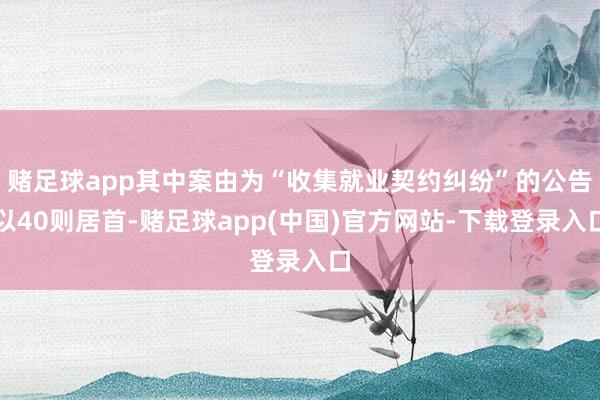 赌足球app其中案由为“收集就业契约纠纷”的公告以40则居首-赌足球app(中国)官方网站-下载登录入口