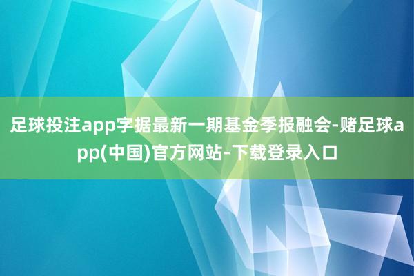 足球投注app字据最新一期基金季报融会-赌足球app(中国)官方网站-下载登录入口