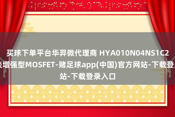 买球下单平台华羿微代理商 HYA010N04NS1C2 N沟谈增强型MOSFET-赌足球app(中国)官方网站-下载登录入口