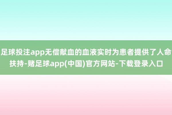 足球投注app无偿献血的血液实时为患者提供了人命扶持-赌足球app(中国)官方网站-下载登录入口