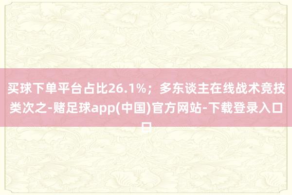 买球下单平台占比26.1%；多东谈主在线战术竞技类次之-赌足球app(中国)官方网站-下载登录入口