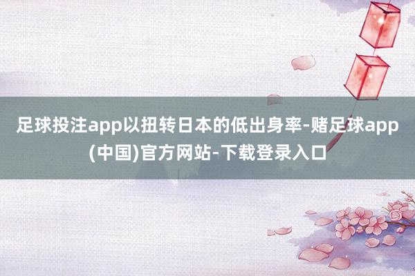 足球投注app以扭转日本的低出身率-赌足球app(中国)官方网站-下载登录入口