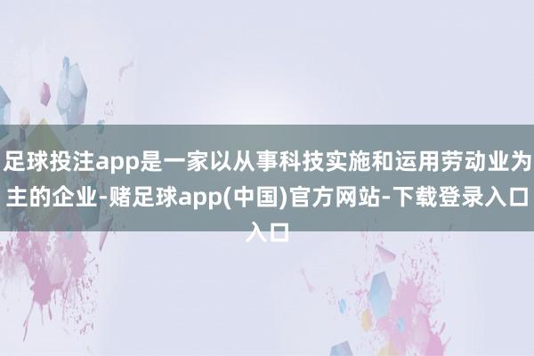 足球投注app是一家以从事科技实施和运用劳动业为主的企业-赌足球app(中国)官方网站-下载登录入口